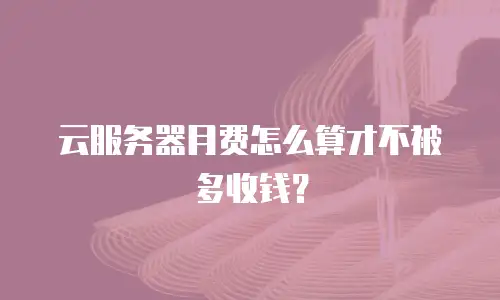 云服务器月费怎么算才不被多收钱？