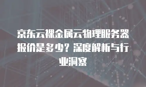 京东云容器报价多少钱一台？关键因素与成本优化策略  