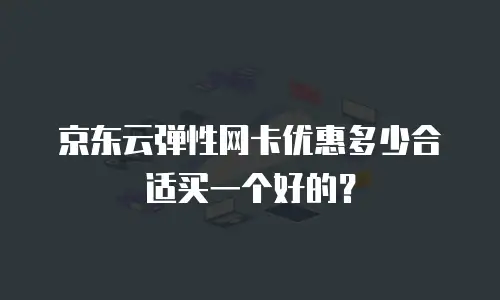 京东云弹性网卡优惠多少合适买一个好的？