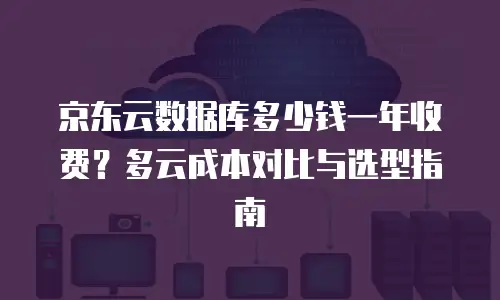 京东云数据库多少钱一年收费？多云成本对比与选型指南