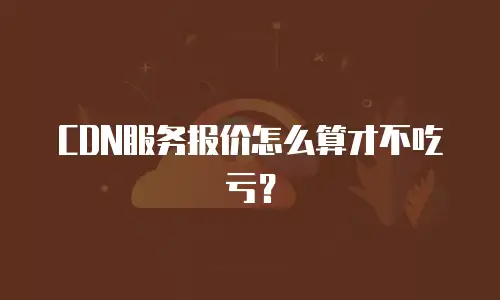 CDN服务报价怎么算才不吃亏？