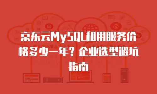 京东云MySQL租用服务价格多少一年？企业选型避坑指南