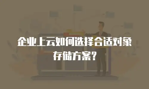 企业上云如何选择合适对象存储方案？