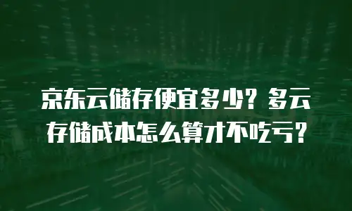 京东云储存便宜多少？多云存储成本怎么算才不吃亏？