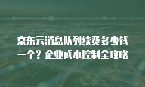京东云消息队列续费多少钱一个？企业成本控制全攻略