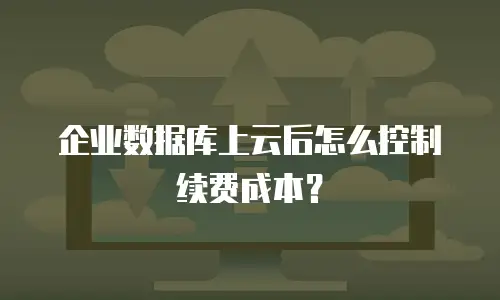 企业数据库上云后怎么控制续费成本？