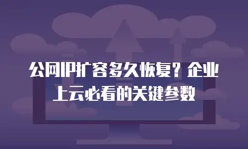 公网IP扩容多久恢复？企业上云必看的关键参数