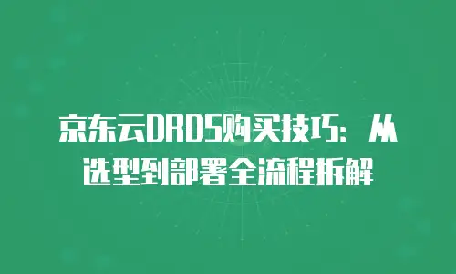 京东云DRDS购买技巧：从选型到部署全流程拆解