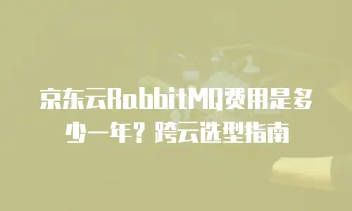 京东云RabbitMQ费用是多少一年？跨云选型指南