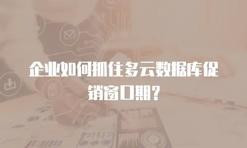 企业如何抓住多云数据库促销窗口期？