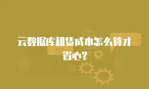 云数据库租赁成本怎么算才省心？