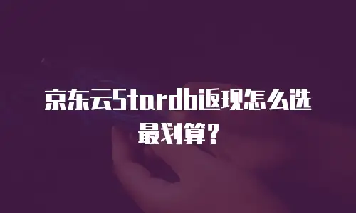 京东云Stardb返现怎么选最划算？