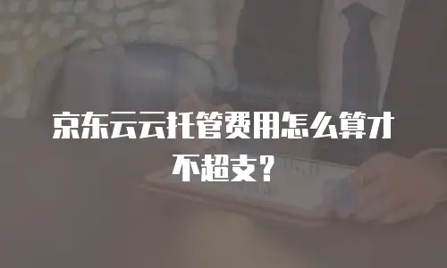 京东云云托管费用怎么算才不超支？
