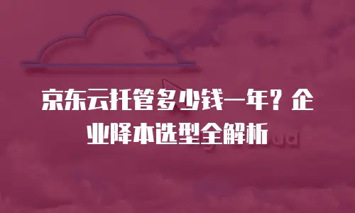 京东云托管多少钱一年？企业降本选型全解析