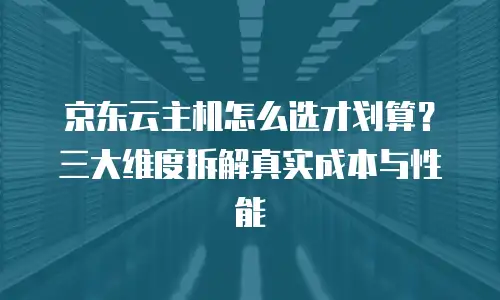 京东云主机怎么选才划算？三大维度拆解真实成本与性能