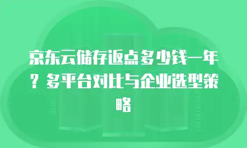 京东云储存返点多少钱一年？多平台对比与企业选型策略