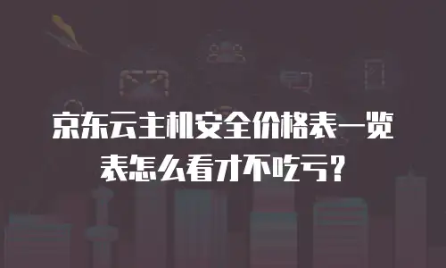 京东云主机安全价格表一览表怎么看才不吃亏？