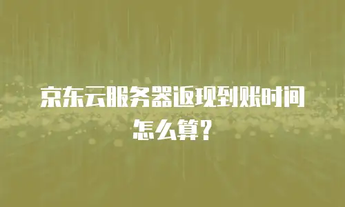 京东云服务器返现到账时间怎么算？