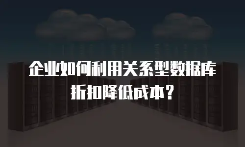企业如何利用关系型数据库折扣降低成本？