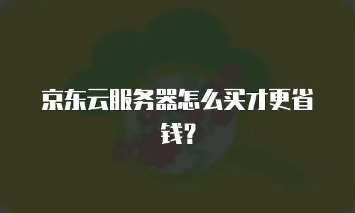 京东云服务器怎么买才更省钱？