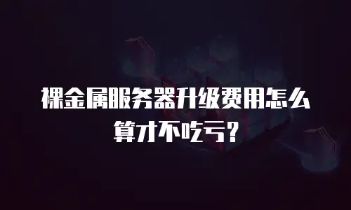 裸金属服务器升级费用怎么算才不吃亏？