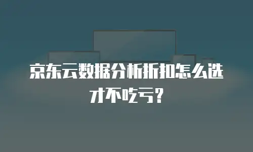 京东云数据分析折扣怎么选才不吃亏？