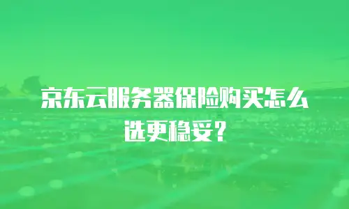 京东云服务器保险购买怎么选更稳妥？
