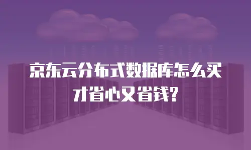 京东云分布式数据库怎么买才省心又省钱？