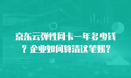 京东云弹性网卡一年多少钱？企业如何算清这笔账？