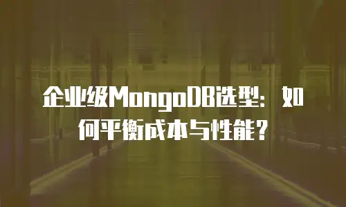 企业级MongoDB选型：如何平衡成本与性能？