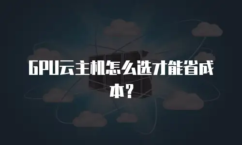 GPU云主机怎么选才能省成本？