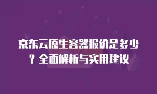 京东云容器租用多久可以用？深度解析部署周期与影响因素