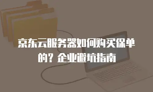 京东云服务器如何购买保单的？企业避坑指南