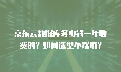 京东云数据库多少钱一年收费的？如何选型不踩坑？