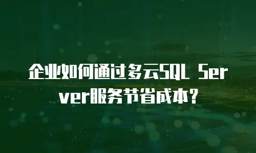 企业如何通过多云SQL Server服务节省成本？