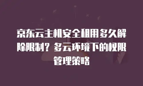 京东云主机安全租用多久解除限制？多云环境下的权限管理策略