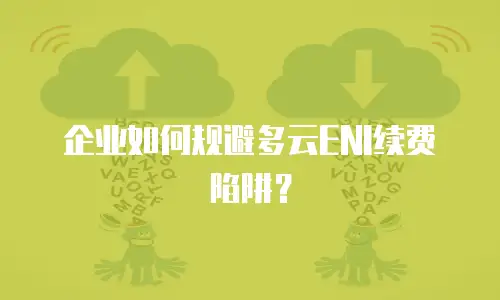 企业如何规避多云ENI续费陷阱？
