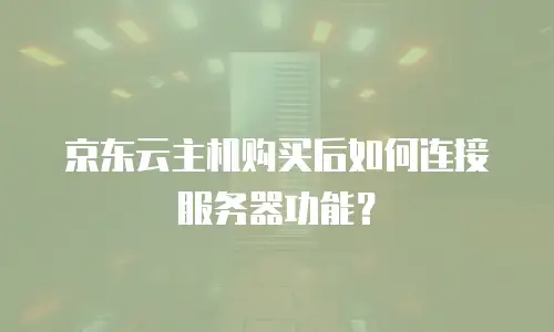 京东云主机购买后如何连接服务器功能？