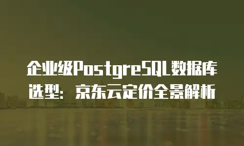 企业级PostgreSQL数据库选型：京东云定价全景解析
