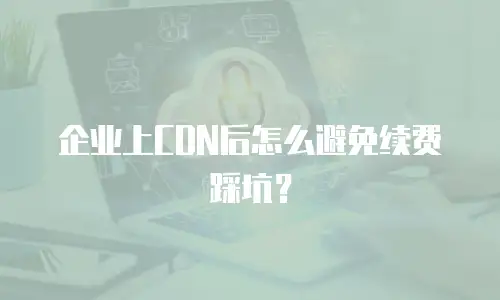 企业上CDN后怎么避免续费踩坑？