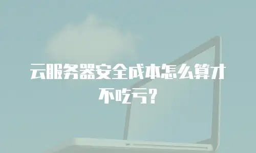 云服务器安全成本怎么算才不吃亏？
