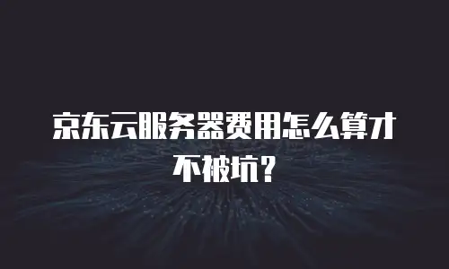 京东云服务器费用怎么算才不被坑？
