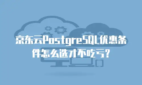 京东云PostgreSQL优惠条件怎么选才不吃亏？