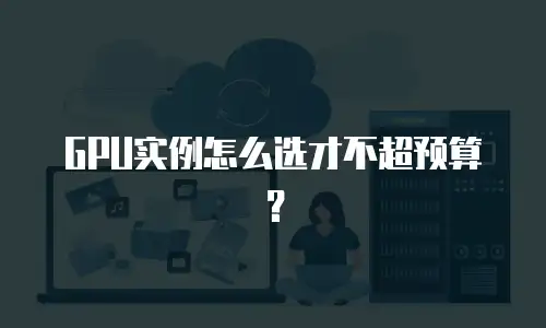 GPU实例怎么选才不超预算？