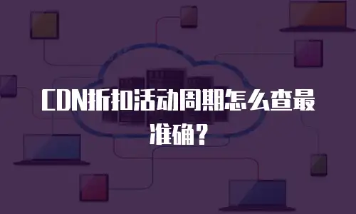 CDN折扣活动周期怎么查最准确？