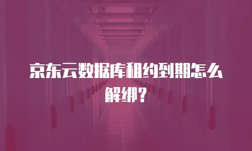京东云数据库租约到期怎么解绑？