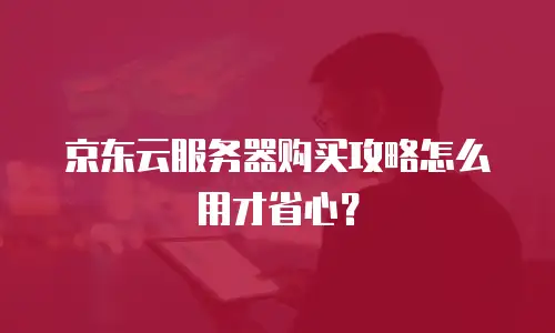 京东云服务器购买攻略怎么用才省心？