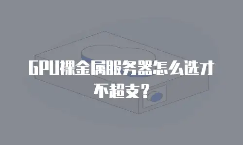 GPU裸金属服务器怎么选才不超支？
