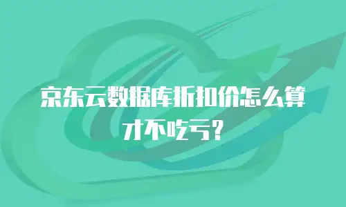 京东云数据库折扣价怎么算才不吃亏？