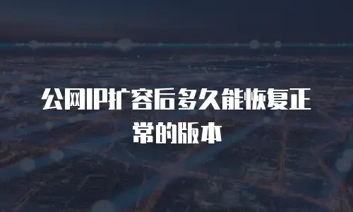 公网IP扩容后多久能恢复正常的版本